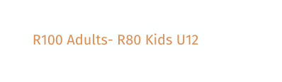 R100 Adults R80 Kids U12